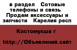  в раздел : Сотовые телефоны и связь » Продам аксессуары и запчасти . Карелия респ.,Костомукша г.